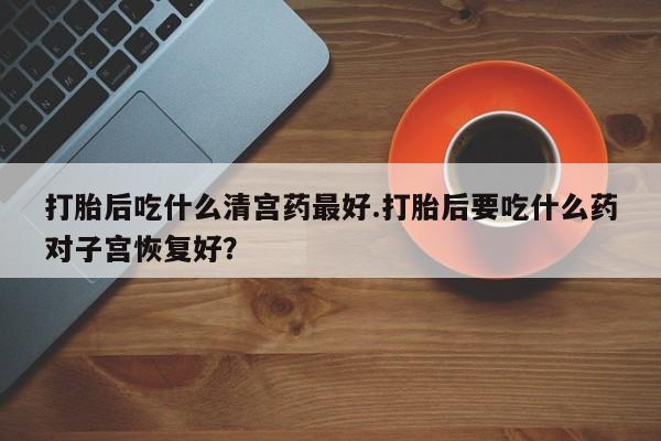 网上米非司酮在线下单微信打胎后吃什么清宫药最好.打胎后要吃什么药对子宫恢复好？