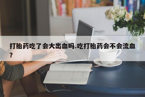 网上米非司酮在线下单微信打胎药吃了会大出血吗.吃打胎药会不会流血？
