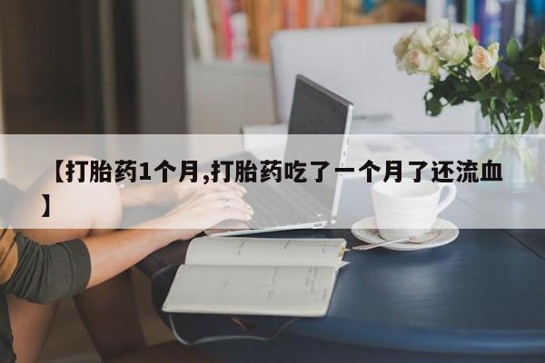 网上米非司酮在线下单微信【打胎药1个月,打胎药吃了一个月了还流血】