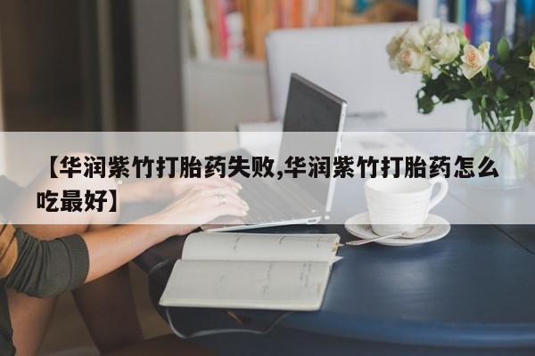 网上米非司酮在线下单微信【华润紫竹打胎药失败,华润紫竹打胎药怎么吃最好】