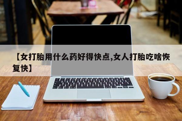网上米非司酮在线下单微信【女打胎用什么药好得快点,女人打胎吃啥恢复快】