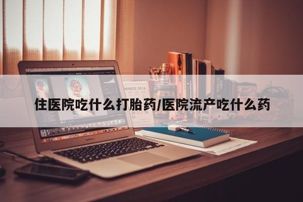 网上米非司酮在线下单微信住医院吃什么打胎药/医院流产吃什么药