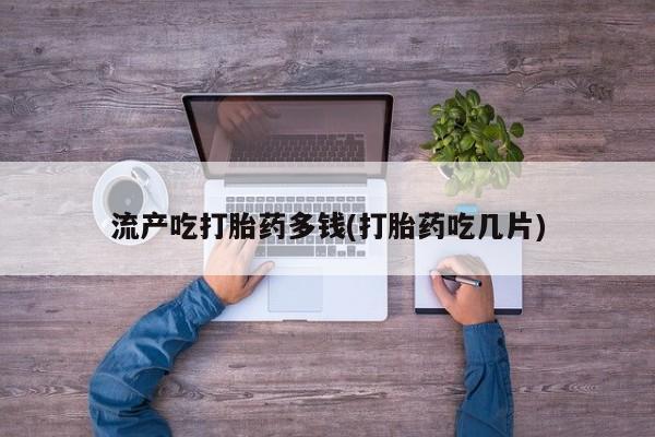 网上米非司酮在线下单微信流产吃打胎药多钱(打胎药吃几片)