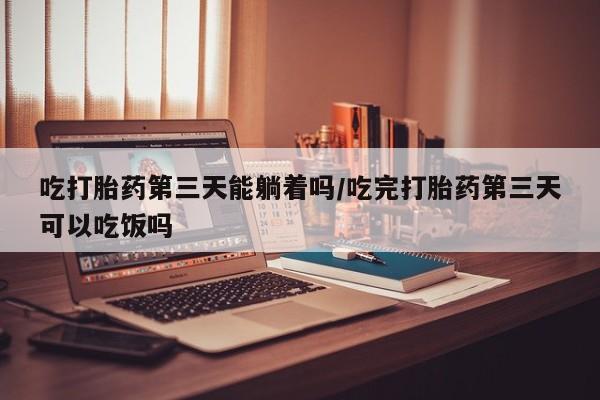 网上米非司酮在线下单微信吃打胎药第三天能躺着吗/吃完打胎药第三天可以吃饭吗