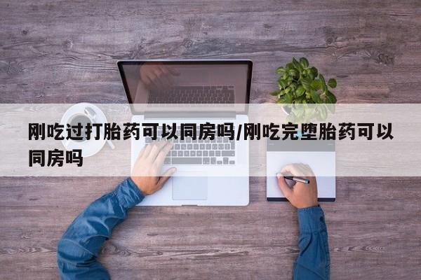 网上米非司酮在线下单微信刚吃过打胎药可以同房吗/刚吃完堕胎药可以同房吗