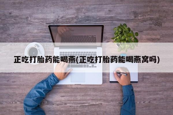 网上米非司酮在线下单微信正吃打胎药能喝燕(正吃打胎药能喝燕窝吗)