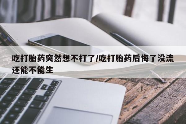 网上米非司酮在线下单微信吃打胎药突然想不打了/吃打胎药后悔了没流还能不能生