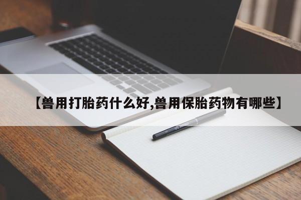 网上米非司酮在线下单微信【兽用打胎药什么好,兽用保胎药物有哪些】