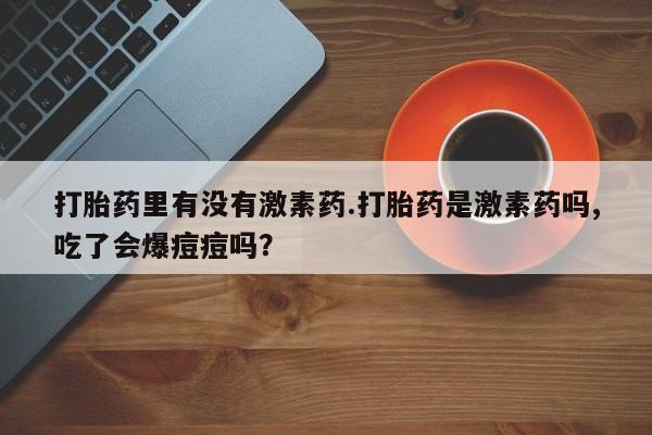 网上米非司酮在线下单微信打胎药里有没有激素药.打胎药是激素药吗,吃了会爆痘痘吗？