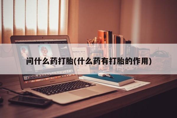 网上米非司酮在线下单微信问什么药打胎(什么药有打胎的作用)