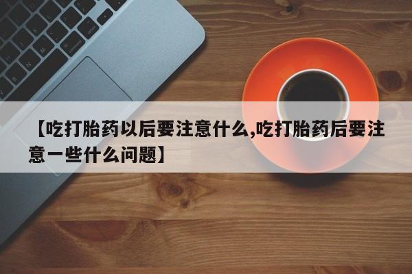 网上米非司酮在线下单微信【吃打胎药以后要注意什么,吃打胎药后要注意一些什么问题】