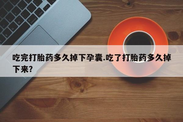网上米非司酮在线下单微信吃完打胎药多久掉下孕囊.吃了打胎药多久掉下来？