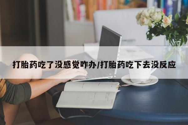 网上米非司酮在线下单微信打胎药吃了没感觉咋办/打胎药吃下去没反应