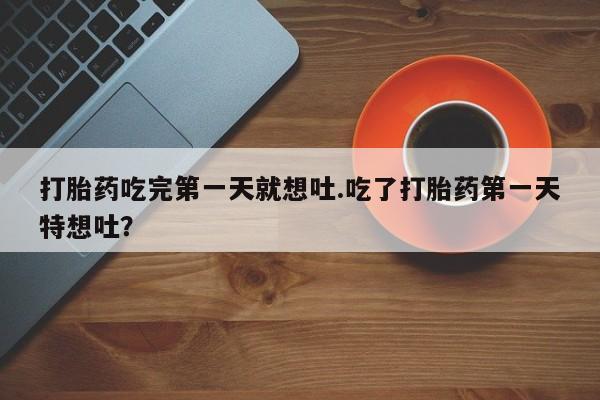 网上米非司酮在线下单微信打胎药吃完第一天就想吐.吃了打胎药第一天特想吐？