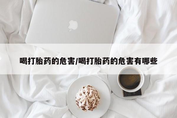 网上米非司酮在线下单微信喝打胎药的危害/喝打胎药的危害有哪些