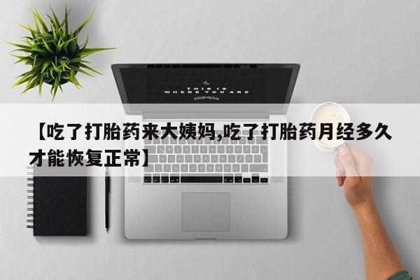 网上米非司酮在线下单微信【吃了打胎药来大姨妈,吃了打胎药月经多久才能恢复正常】