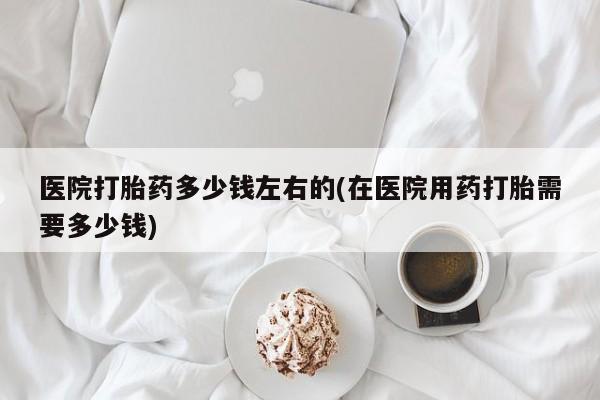 网上米非司酮在线下单微信医院打胎药多少钱左右的(在医院用药打胎需要多少钱)