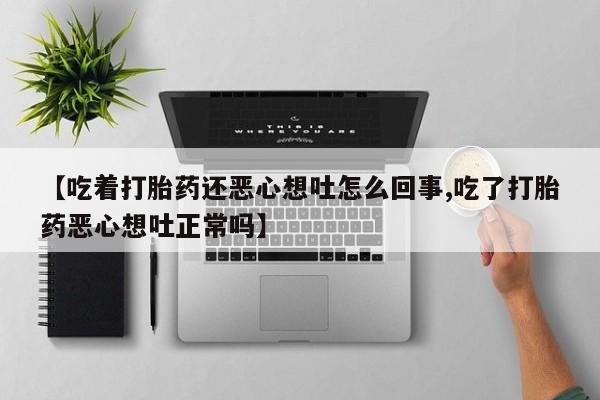 网上米非司酮在线下单微信【吃着打胎药还恶心想吐怎么回事,吃了打胎药恶心想吐正常吗】