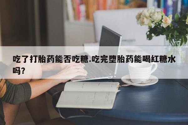 网上米非司酮在线下单微信吃了打胎药能否吃糖.吃完堕胎药能喝红糖水吗？
