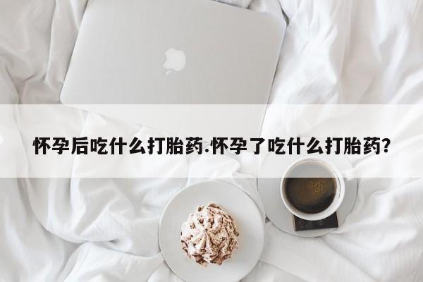 网上米非司酮在线下单微信怀孕后吃什么打胎药.怀孕了吃什么打胎药？