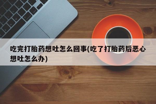 网上米非司酮在线下单微信吃完打胎药想吐怎么回事(吃了打胎药后恶心想吐怎么办)
