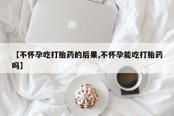 网上米非司酮在线下单微信【不怀孕吃打胎药的后果,不怀孕能吃打胎药吗】