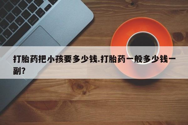 网上米非司酮在线下单微信打胎药把小孩要多少钱.打胎药一般多少钱一副？