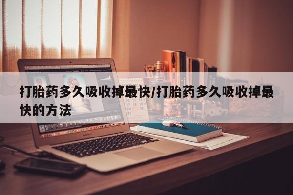 网上米非司酮在线下单微信打胎药多久吸收掉最快/打胎药多久吸收掉最快的方法