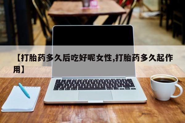 网上米非司酮在线下单微信【打胎药多久后吃好呢女性,打胎药多久起作用】