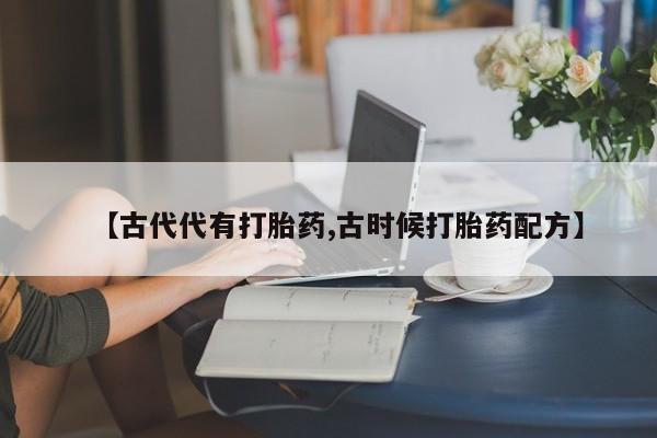 网上米非司酮在线下单微信【古代代有打胎药,古时候打胎药配方】