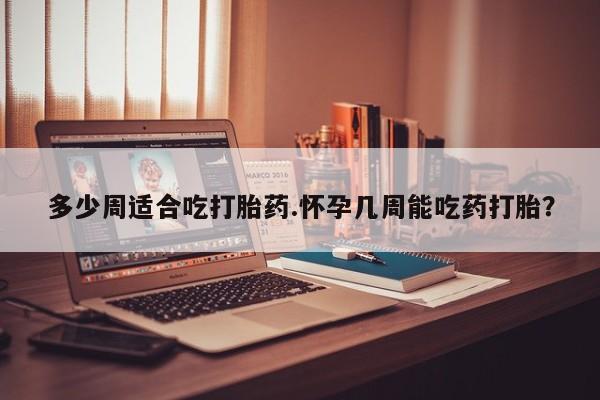 网上米非司酮在线下单微信多少周适合吃打胎药.怀孕几周能吃药打胎？