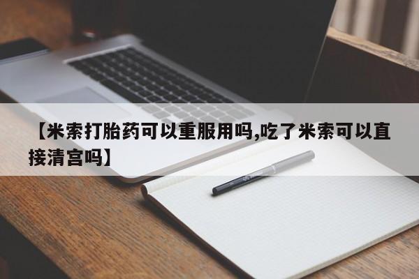 网上米非司酮在线下单微信【米索打胎药可以重服用吗,吃了米索可以直接清宫吗】