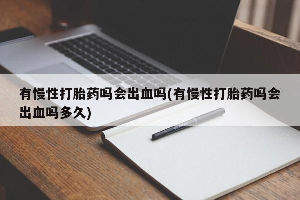 网上米非司酮在线下单微信有慢性打胎药吗会出血吗(有慢性打胎药吗会出血吗多久)
