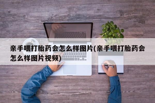 网上米非司酮在线下单微信亲手喂打胎药会怎么样图片(亲手喂打胎药会怎么样图片视频)