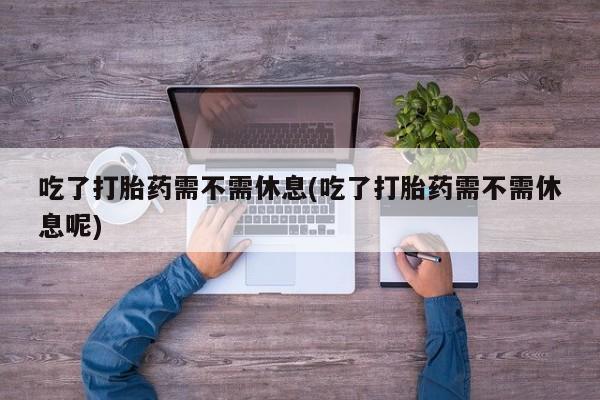 网上米非司酮在线下单微信吃了打胎药需不需休息(吃了打胎药需不需休息呢)