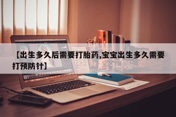 网上米非司酮在线下单微信【出生多久后需要打胎药,宝宝出生多久需要打预防针】