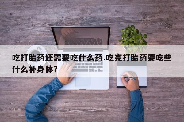 网上米非司酮在线下单微信吃打胎药还需要吃什么药.吃完打胎药要吃些什么补身体？