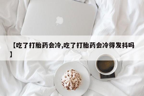 网上米非司酮在线下单微信【吃了打胎药会冷,吃了打胎药会冷得发抖吗】
