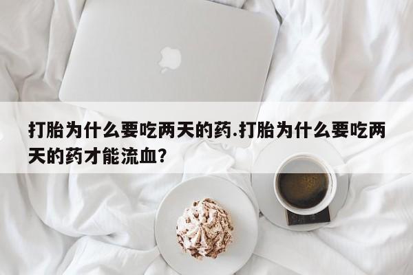 网上米非司酮在线下单微信打胎为什么要吃两天的药.打胎为什么要吃两天的药才能流血？