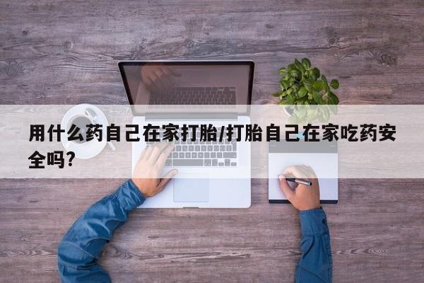 网上米非司酮在线下单微信用什么药自己在家打胎/打胎自己在家吃药安全吗?