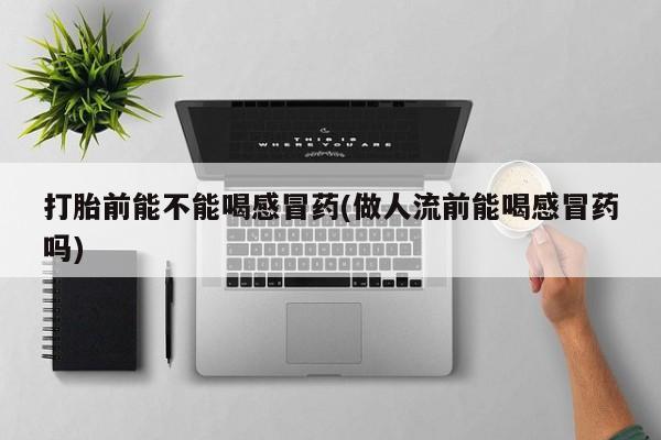 网上米非司酮在线下单微信打胎前能不能喝感冒药(做人流前能喝感冒药吗)