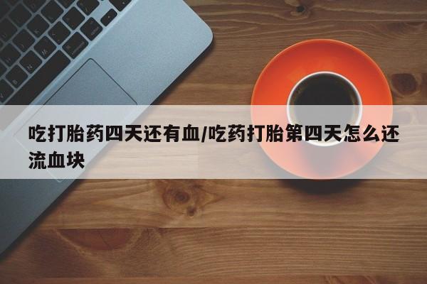 网上米非司酮在线下单微信吃打胎药四天还有血/吃药打胎第四天怎么还流血块