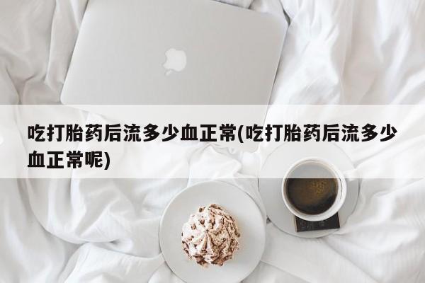 网上米非司酮在线下单微信吃打胎药后流多少血正常(吃打胎药后流多少血正常呢)