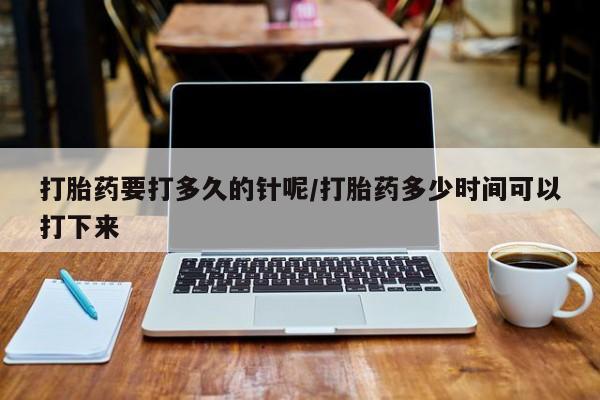 网上米非司酮在线下单微信打胎药要打多久的针呢/打胎药多少时间可以打下来