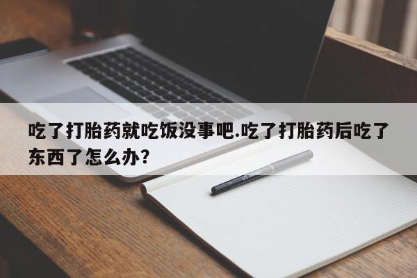 网上米非司酮在线下单微信吃了打胎药就吃饭没事吧.吃了打胎药后吃了东西了怎么办？