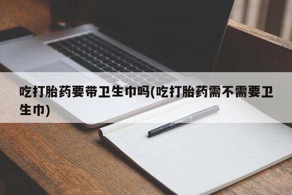 网上米非司酮在线下单微信吃打胎药要带卫生巾吗(吃打胎药需不需要卫生巾)