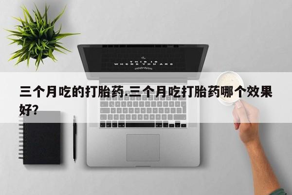 网上米非司酮在线下单微信三个月吃的打胎药.三个月吃打胎药哪个效果好？