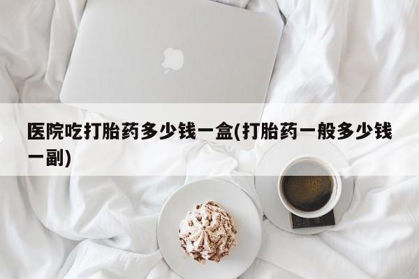 网上米非司酮在线下单微信医院吃打胎药多少钱一盒(打胎药一般多少钱一副)