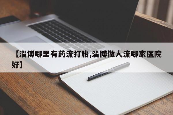 网上米非司酮在线下单微信【淄博哪里有药流打胎,淄博做人流哪家医院好】