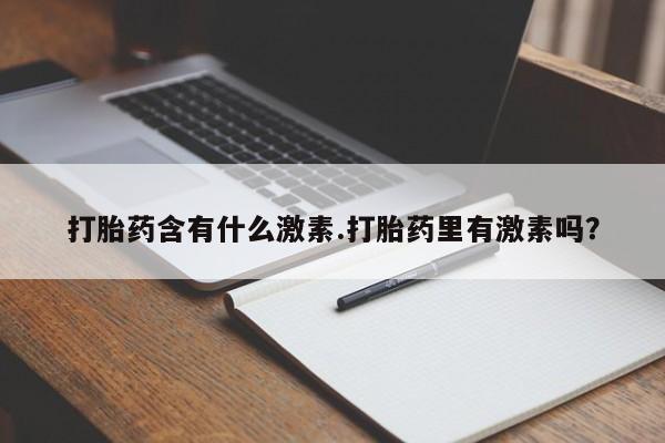 网上米非司酮在线下单微信打胎药含有什么激素.打胎药里有激素吗？